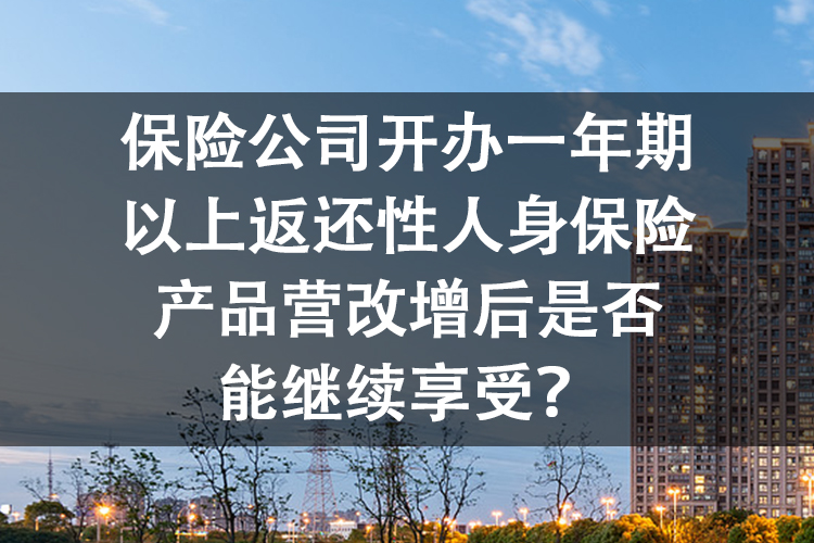 保险公司开办一年期以上返还性人身保险产品营改增后是否能继续享受？