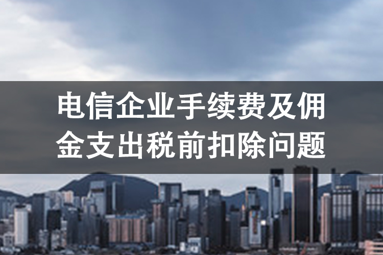 电信企业手续费及佣金支出税前扣除问题