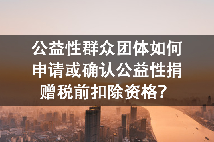 公益性群众团体如何申请或确认公益性捐赠税前扣除资格？