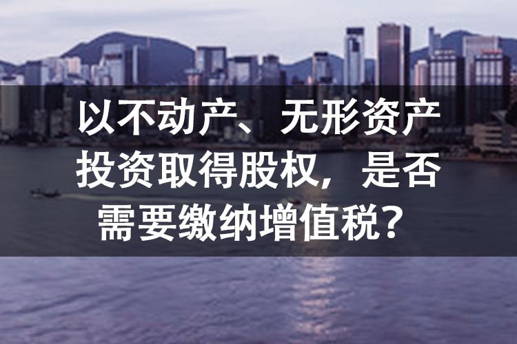 以不动产、无形资产投资取得股权，是否需要缴纳增值税？