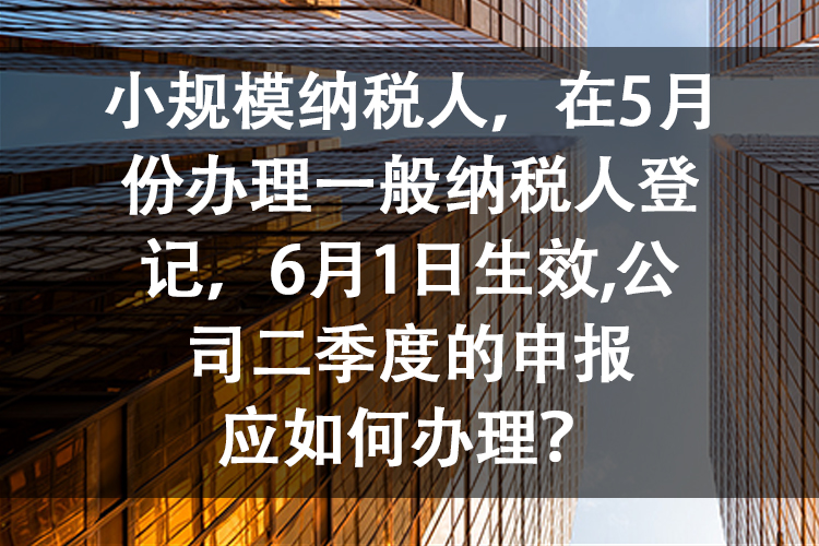 小规模纳税人，在5月份办理一般纳税人登记，6月1日生效,公司二季度的申报应如何办理？