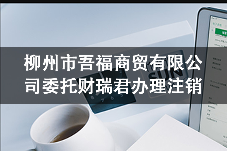 柳州市吾福商贸有限公司委托财瑞君办理注销