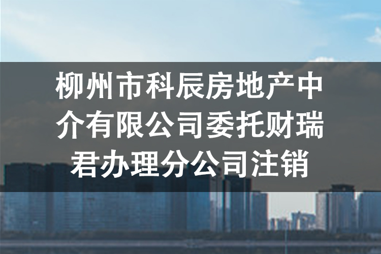 柳州市科辰房地产中介有限公司委托财瑞君办理分公司注销