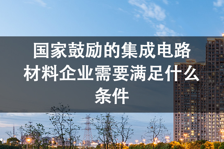 国家鼓励的集成电路材料企业需要满足什么条件