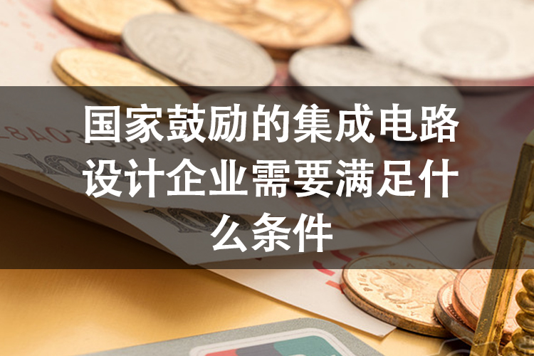 国家鼓励的集成电路设计企业需要满足什么条件