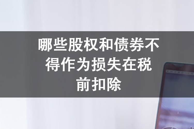 哪些股权和债券不得作为损失在税前扣除