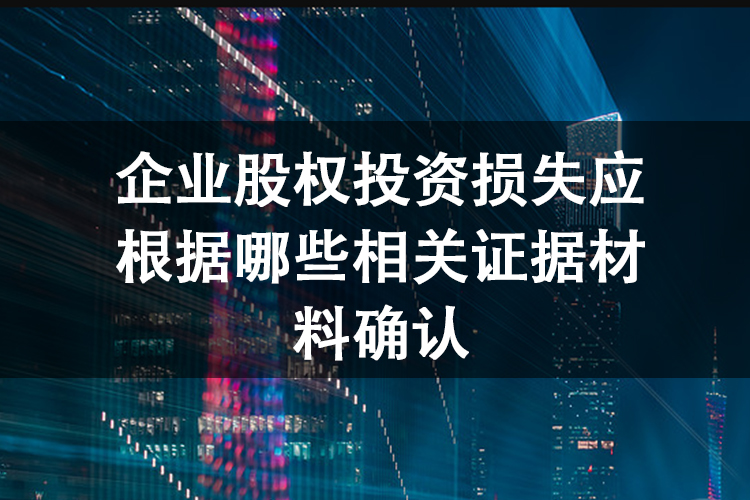 企业股权投资损失应根据哪些相关证据材料确认