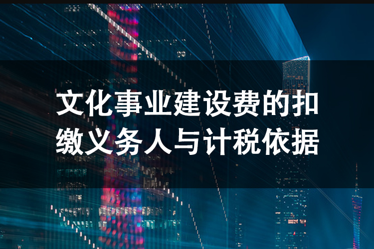 文化事业建设费的扣缴义务人与计税依据