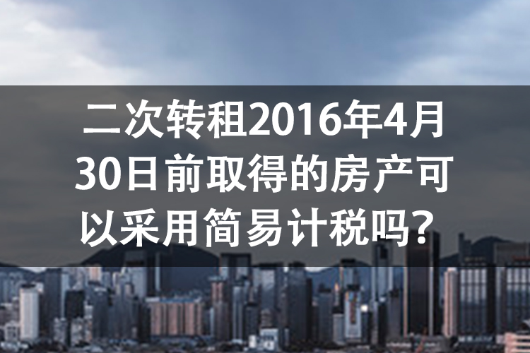 二次转租2016年4月30日前取得的房产可以采用简易计税吗？