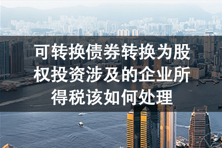 可转换债券转换为股权投资涉及的企业所得税该如何处理