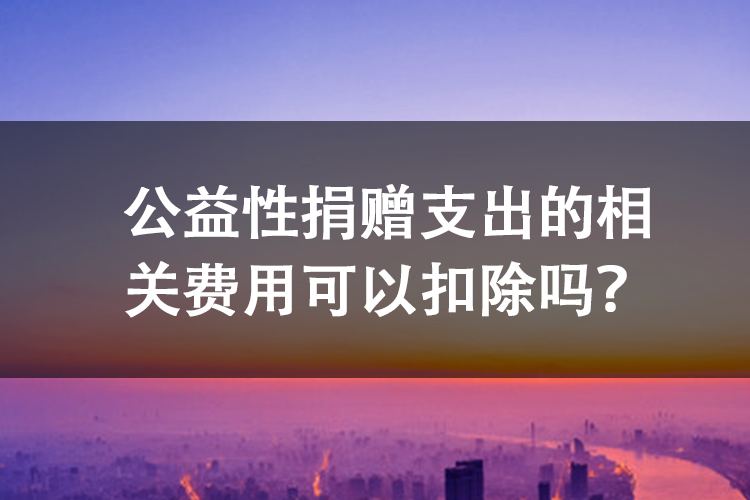 公益性捐赠支出的相关费用可以扣除吗？