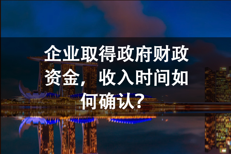 企业取得政府财政资金，收入时间如何确认？