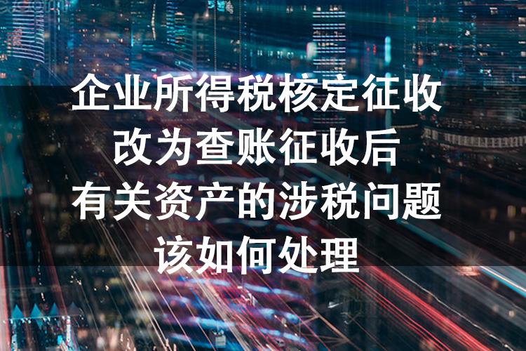 企业所得税核定征收改为查账征收后有关资产的涉税问题该如何处理