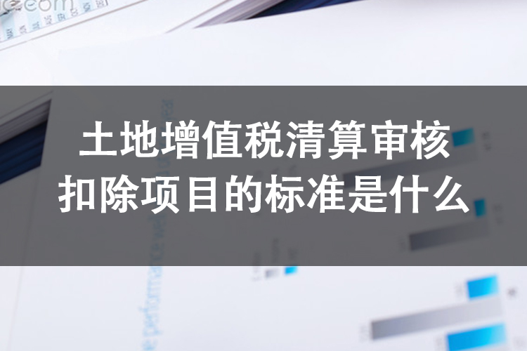 土地增值税清算审核扣除项目的标准是什么