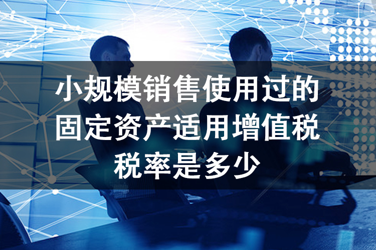 小规模销售使用过的固定资产适用增值税税率是多少