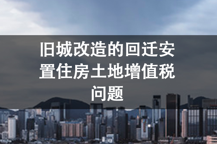 旧城改造的回迁安置住房土地增值税问题