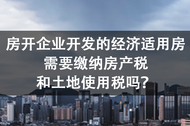 房开企业开发的经济适用房需要缴纳房产税和土地使用税吗？