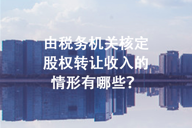 由税务机关核定股权转让收入的情形有哪些？