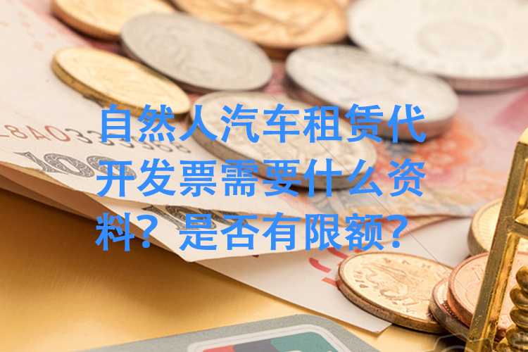 自然人汽车租赁代开发票需要什么资料？是否有限额？