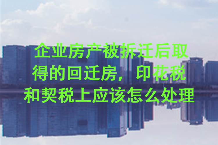 企业房产被拆迁后取得的回迁房，印花税和契税上应该怎么处理