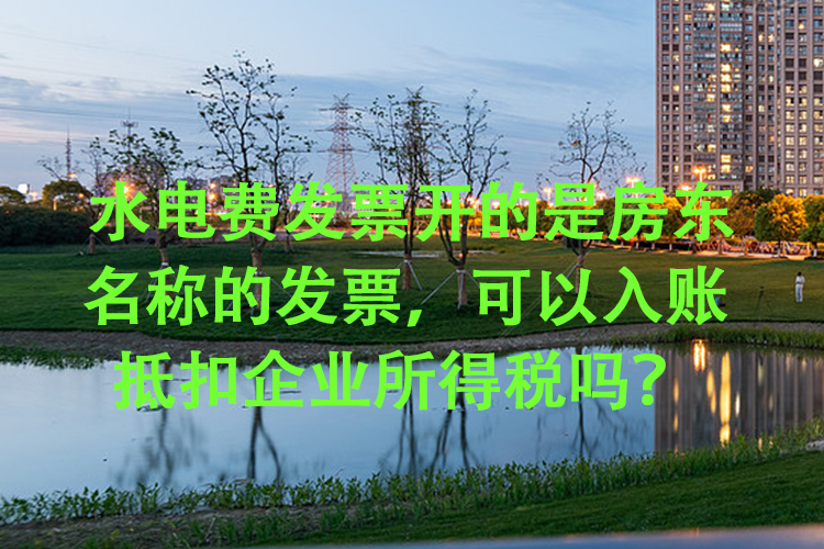 水电费发票开的是房东名称的发票，可以入账抵扣企业所得税吗？