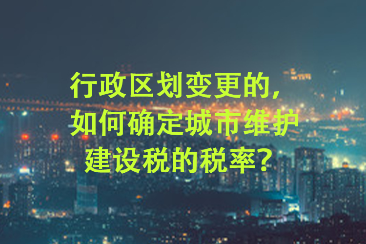 行政区划变更的，如何确定城市维护建设税的税率？