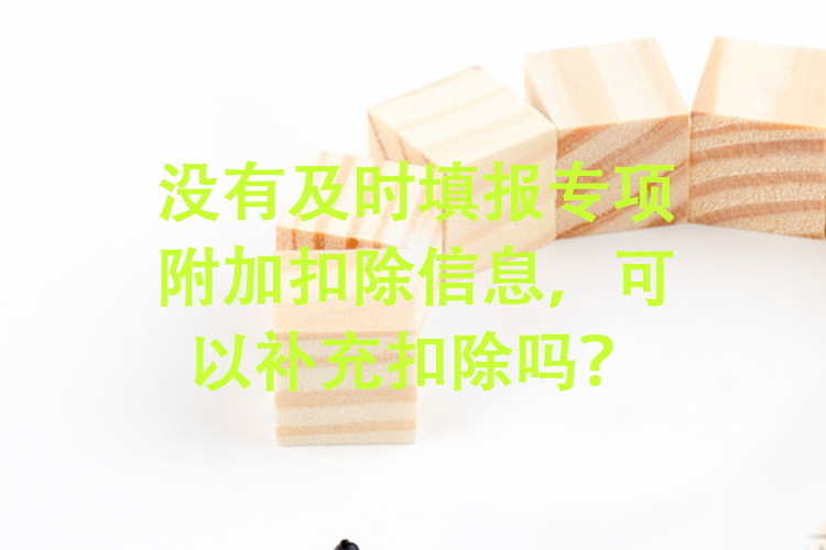 没有及时填报专项附加扣除信息，可以补充扣除吗？