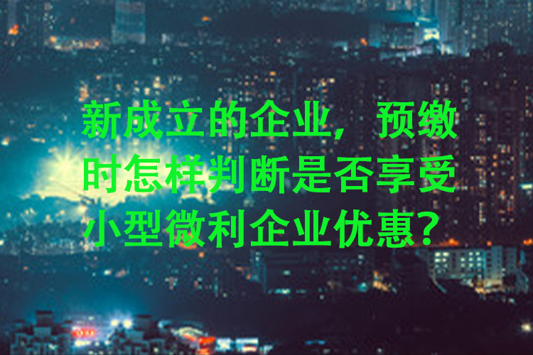 新成立的企业，预缴时怎样判断是否享受小型微利企业优惠？