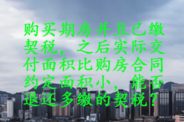 购买期房并且已缴契税，之后实际交付面积比购房合同约定面积小，能否退还多缴的契税？