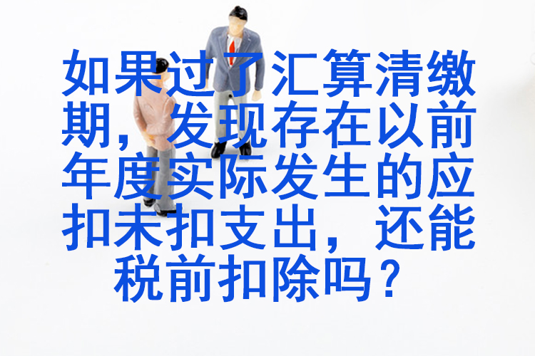 如果过了汇算清缴期，发现存在以前年度实际发生的应扣未扣支出，还能税前扣除吗？