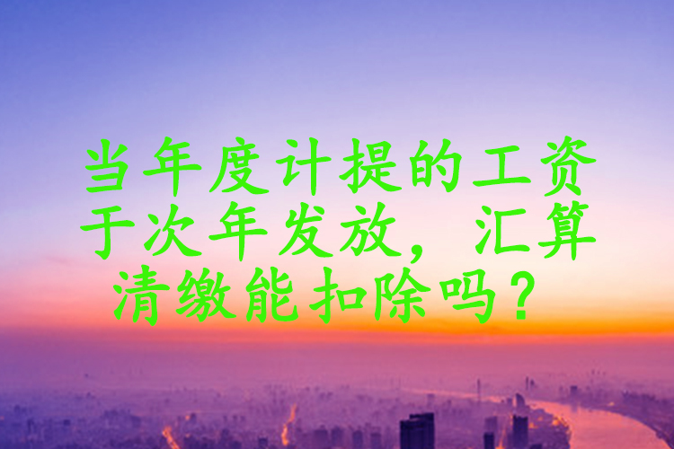 当年度计提的工资于次年发放，汇算清缴能扣除吗？